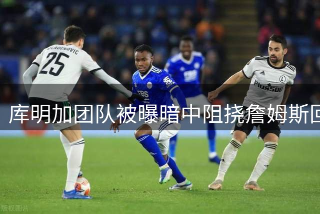 库明加团队被曝暗中阻挠詹姆斯回归骑士 年轻前锋职业规划引争议